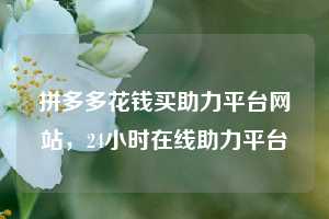 拼多多花钱买助力平台网站，24小时在线助力平台