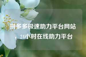拼多多极速助力平台网站，24小时在线助力平台