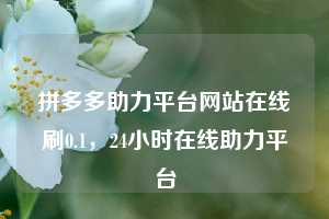 拼多多助力平台网站在线刷0.1，24小时在线助力平台