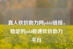 真人砍价助力网pddd链接，稳定的pdd极速砍价助力平台