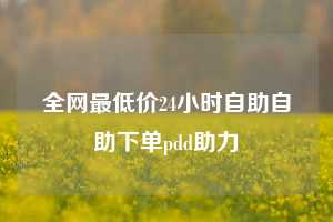 全网最低价24小时自助自助下单pdd助力