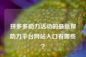 拼多多助力活动的最新帮助力平台网站入口有哪些？