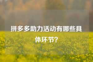 拼多多助力活动有哪些具体环节？