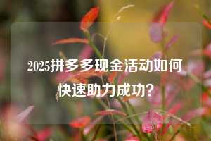 2025拼多多现金活动如何快速助力成功？