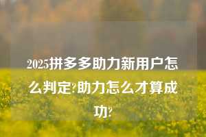 2025拼多多助力新用户怎么判定?助力怎么才算成功?