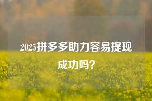 2025拼多多助力容易提现成功吗？