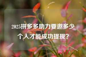2025拼多多助力要邀多少个人才能成功提现?