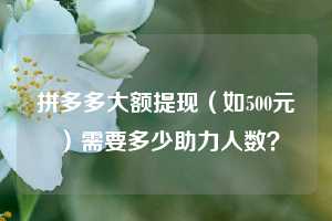 拼多多大额提现（如500元）需要多少助力人数？