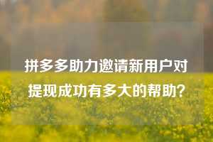 拼多多助力邀请新用户对提现成功有多大的帮助？