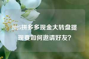 2025拼多多现金大转盘提现要如何邀请好友？