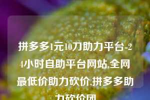 拼多多1元10刀助力平台-24小时自助平台网站,全网最低价助力砍价,拼多多助力砍价团