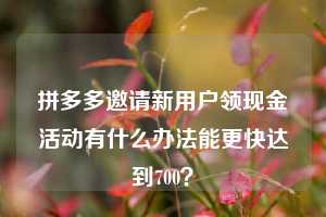 拼多多邀请新用户领现金活动有什么办法能更快达到700？
