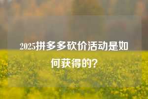 2025拼多多砍价活动是如何获得的?