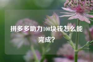 拼多多助力100块钱怎么能完成？
