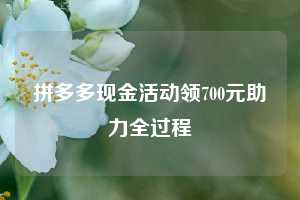 拼多多现金活动领700元助力全过程