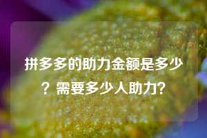 拼多多的助力金额是多少？需要多少人助力？