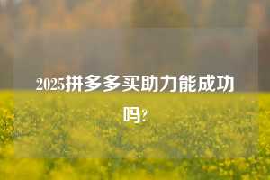 2025拼多多买助力能成功吗?