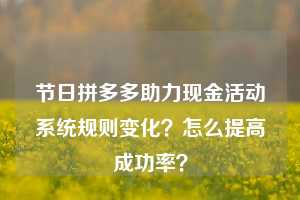 节日拼多多助力现金活动系统规则变化？怎么提高成功率？