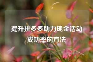 提升拼多多助力现金活动成功率的方法