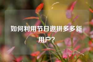 如何利用节日邀拼多多新用户？