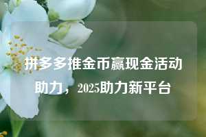 拼多多推金币赢现金活动助力，2025助力新平台