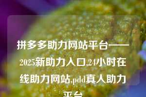 拼多多助力网站平台——2025新助力入口,24小时在线助力网站,pdd真人助力平台