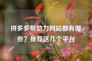 拼多多帮助力网站都有哪些？推荐这几个平台
