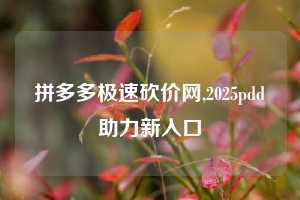 拼多多极速砍价网,2025pdd助力新入口