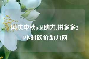 国庆中秋pdd助力,拼多多24小时砍价助力网