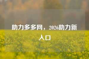 助力多多网，2026助力新入口