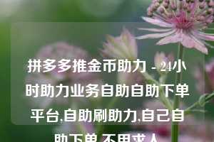 拼多多推金币助力 - 24小时助力业务自助自助下单平台,自助刷助力,自己自助下单,不用求人