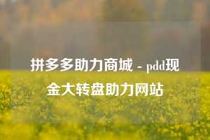 拼多多助力商城 - pdd现金大转盘助力网站