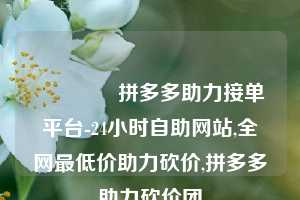 🔗拼多多助力接单平台-24小时自助网站,全网最低价助力砍价,拼多多助力砍价团