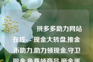 🎁拼多多助力网站在线s - 现金大转盘,推金币助力,助力领现金,守卫现金,免费领商品,砸金蛋领现金,捕鱼拿现金,砸木板领现金