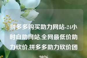 拼多多购买助力网站-24小时自助网站,全网最低价助力砍价,拼多多助力砍价团2026