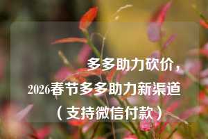 🔥多多助力砍价，2026春节多多助力新渠道（支持微信付款）