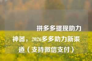 🎉拼多多提现助力神器，2026多多助力新渠道（支持微信支付）
