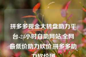 拼多多现金大转盘助力平台-24小时自助网站,全网最低价助力砍价,拼多多助力砍价团