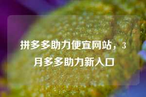拼多多助力便宜网站，3月多多助力新入口