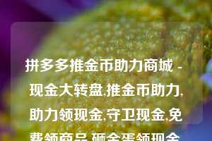 拼多多推金币助力商城 - 现金大转盘,推金币助力,助力领现金,守卫现金,免费领商品,砸金蛋领现金,捕鱼拿现金,砸木板领现金