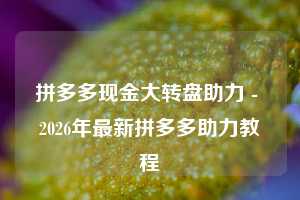 拼多多现金大转盘助力 - 2026年最新拼多多助力教程