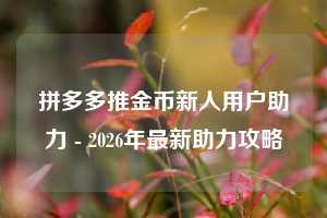 拼多多推金币新人用户助力 - 2026年最新助力攻略