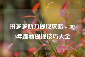 拼多多助力提现攻略 - 2026年最新提现技巧大全