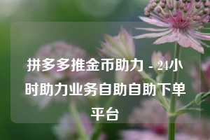 拼多多推金币助力 - 24小时助力业务自助自助下单平台