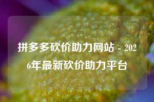 拼多多砍价助力网站 - 2026年最新砍价助力平台