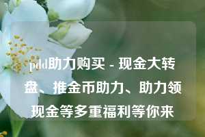 pdd助力购买 - 现金大转盘、推金币助力、助力领现金等多重福利等你来