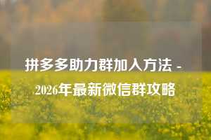 拼多多助力群加入方法 - 2026年最新微信群攻略