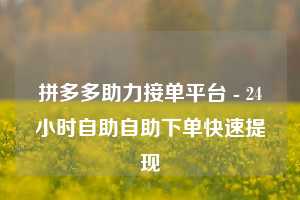 拼多多助力接单平台 - 24小时自助自助下单快速提现