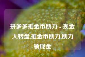 拼多多推金币助力 - 现金大转盘,推金币助力,助力领现金