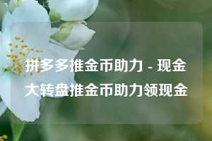拼多多推金币助力 - 现金大转盘推金币助力领现金